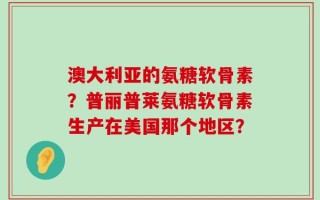 澳大利亚的氨糖软骨素？普丽普莱氨糖软骨素生产在美国那个地区？
