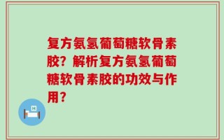 复方氨氢葡萄糖软骨素胶？解析复方氨氢葡萄糖软骨素胶的功效与作用？