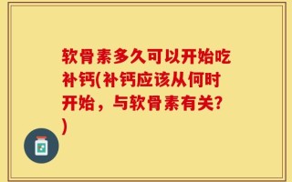 软骨素多久可以开始吃补钙(补钙应该从何时开始，与软骨素有关？)