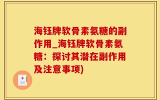 海钰牌软骨素氨糖的副作用_海钰牌软骨素氨糖：探讨其潜在副作用及注意事项)