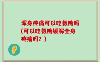 浑身疼痛可以吃氨糖吗(可以吃氨糖缓解全身疼痛吗？)