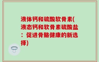液体钙和硫酸软骨素(液态钙和软骨素硫酸盐：促进骨骼健康的新选择)