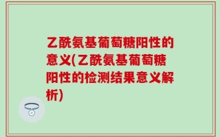 乙酰氨基葡萄糖阳性的意义(乙酰氨基葡萄糖阳性的检测结果意义解析)