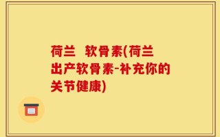 荷兰  软骨素(荷兰出产软骨素-补充你的关节健康)