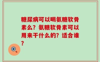 糖尿病可以喝氨糖软骨素么？氨糖软骨素可以用来干什么的？适合谁？