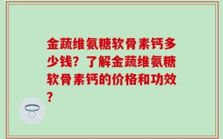 金蔬维氨糖软骨素钙多少钱？了解金蔬维氨糖软骨素钙的价格和功效？