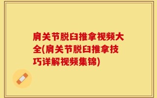 肩关节脱臼推拿视频大全(肩关节脱臼推拿技巧详解视频集锦)