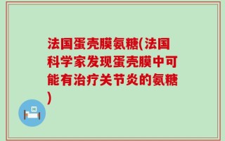 法国蛋壳膜氨糖(法国科学家发现蛋壳膜中可能有治疗关节炎的氨糖)