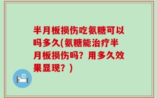 半月板损伤吃氨糖可以吗多久(氨糖能治疗半月板损伤吗？用多久效果显现？)