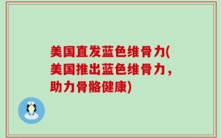 美国直发蓝色维骨力(美国推出蓝色维骨力，助力骨骼健康)