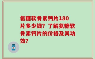 氨糖软骨素钙片180片多少钱？了解氨糖软骨素钙片的价格及其功效？