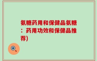 氨糖药用和保健品氨糖：药用功效和保健品推荐)
