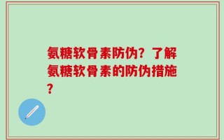 氨糖软骨素防伪？了解氨糖软骨素的防伪措施？