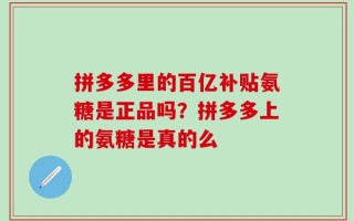 拼多多里的百亿补贴氨糖是正品吗？拼多多上的氨糖是真的么