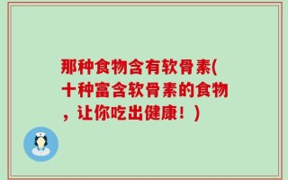 那种食物含有软骨素(十种富含软骨素的食物，让你吃出健康！)