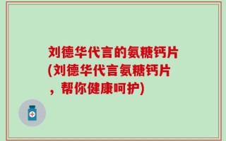 刘德华代言的氨糖钙片(刘德华代言氨糖钙片，帮你健康呵护)