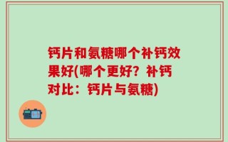 钙片和氨糖哪个补钙效果好(哪个更好？补钙对比：钙片与氨糖)