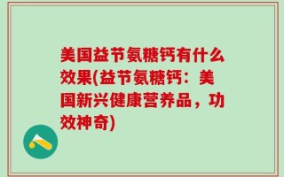 美国益节氨糖钙有什么效果(益节氨糖钙：美国新兴健康营养品，功效神奇)