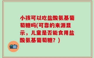 小孩可以吃盐酸氨基葡萄糖吗(可靠的来源显示，儿童是否能食用盐酸氨基葡萄糖？)