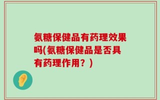 氨糖保健品有药理效果吗(氨糖保健品是否具有药理作用？)