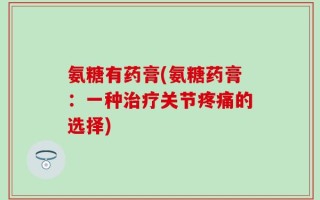 氨糖有药膏(氨糖药膏：一种治疗关节疼痛的选择)
