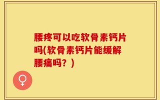 腰疼可以吃软骨素钙片吗(软骨素钙片能缓解腰痛吗？)