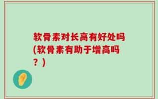 软骨素对长高有好处吗(软骨素有助于增高吗？)