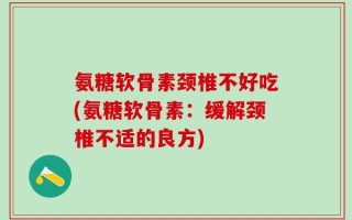 氨糖软骨素颈椎不好吃(氨糖软骨素：缓解颈椎不适的良方)