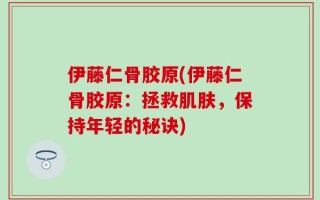 伊藤仁骨胶原(伊藤仁骨胶原：拯救肌肤，保持年轻的秘诀)