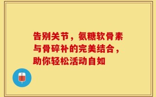 告别关节，氨糖软骨素与骨碎补的完美结合，助你轻松活动自如