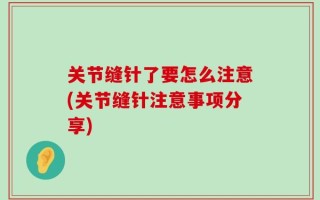 关节缝针了要怎么注意(关节缝针注意事项分享)