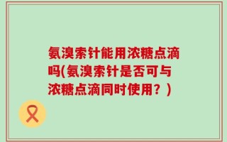 氨溴索针能用浓糖点滴吗(氨溴索针是否可与浓糖点滴同时使用？)