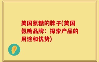美国氨糖的牌子(美国氨糖品牌：探索产品的用途和优势)