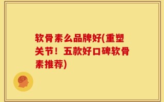 软骨素么品牌好(重塑关节！五款好口碑软骨素推荐)