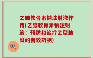 乙脑软骨素钠注射液作用(乙脑软骨素钠注射液：预防和治疗乙型脑炎的有效药物)