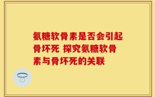 氨糖软骨素是否会引起骨坏死 探究氨糖软骨素与骨坏死的关联