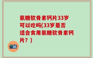 氨糖软骨素钙片33岁可以吃吗(33岁是否适合食用氨糖软骨素钙片？)
