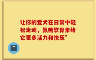让你的爱犬在日常中轻松走动，氨糖软骨素给它更多活力和快乐”