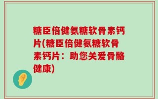 糖臣倍健氨糖软骨素钙片(糖臣倍健氨糖软骨素钙片：助您关爱骨骼健康)