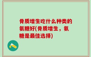 骨质增生吃什么种类的氨糖好(骨质增生，氨糖是最佳选择)