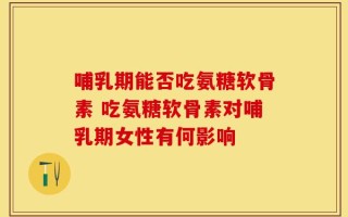 哺乳期能否吃氨糖软骨素 吃氨糖软骨素对哺乳期女性有何影响