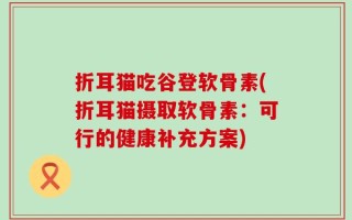 折耳猫吃谷登软骨素(折耳猫摄取软骨素：可行的健康补充方案)