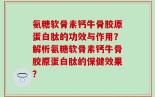 氨糖软骨素钙牛骨胶原蛋白肽的功效与作用？解析氨糖软骨素钙牛骨胶原蛋白肽的保健效果？