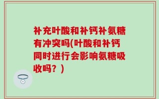 补充叶酸和补钙补氨糖有冲突吗(叶酸和补钙同时进行会影响氨糖吸收吗？)