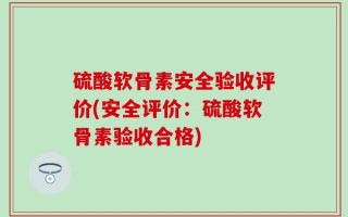 硫酸软骨素安全验收评价(安全评价：硫酸软骨素验收合格)