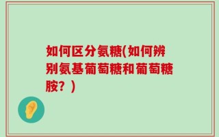 如何区分氨糖(如何辨别氨基葡萄糖和葡萄糖胺？)