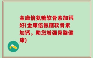 金康倍氨糖软骨素加钙好(金康倍氨糖软骨素加钙，助您增强骨骼健康)
