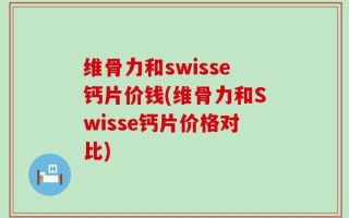 维骨力和swisse钙片价钱(维骨力和Swisse钙片价格对比)