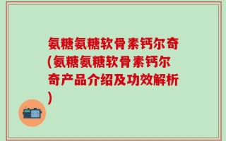 氨糖氨糖软骨素钙尔奇(氨糖氨糖软骨素钙尔奇产品介绍及功效解析)