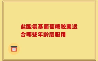 盐酸氨基葡萄糖胶囊适合哪些年龄层服用